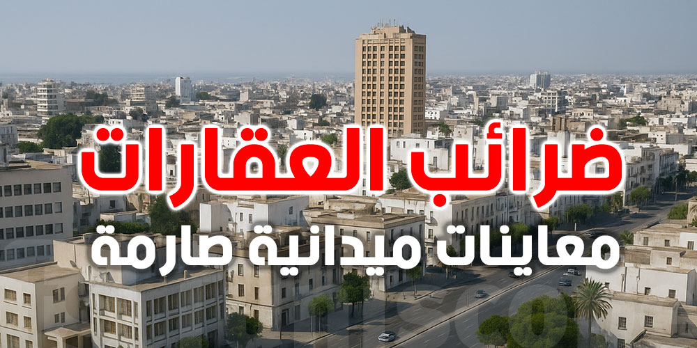 عاجل | ضرائب العقارات والتجارة تخضع لمعاينات ميدانية صارمة بداية من جوان 2025