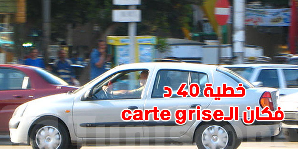 هام: حاجة تعملها في كرهبتك تتكلّفلك فكان الـ carte grise وخطية بـ 40 دينار..شنّوة؟